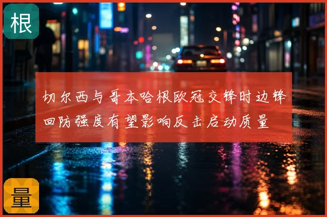 切尔西与哥本哈根欧冠交锋时边锋回防强度有望影响反击启动质量