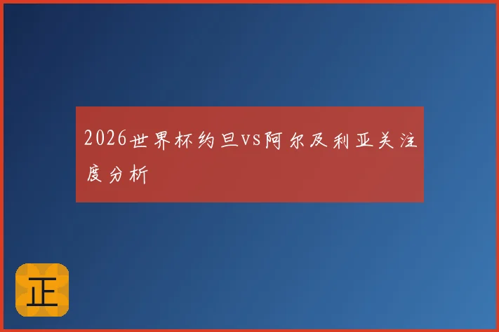 2026世界杯约旦vs阿尔及利亚关注度分析