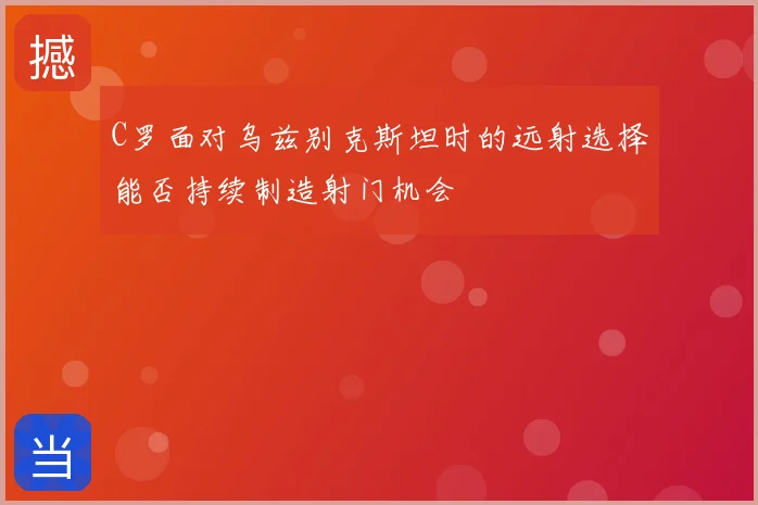 C罗面对乌兹别克斯坦时的远射选择能否持续制造射门机会