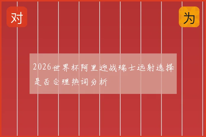 2026世界杯阿里迎战瑞士远射选择是否合理热词分析