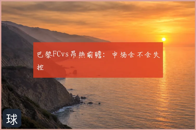 巴黎FCvs昂热前瞻：中场会不会失控